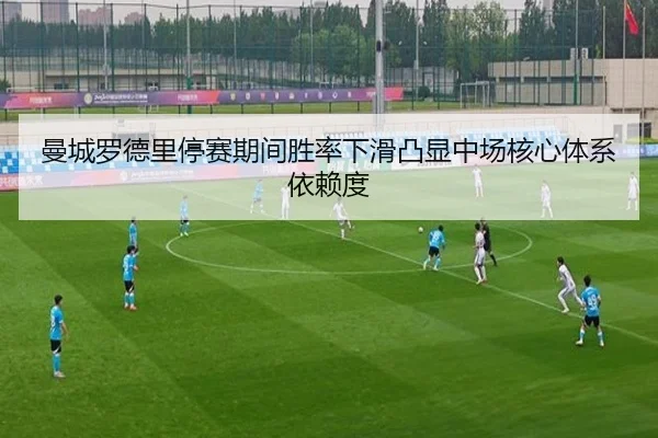 曼城罗德里停赛期间胜率下滑凸显中场核心体系依赖度
