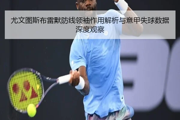 尤文图斯布雷默防线领袖作用解析与意甲失球数据深度观察