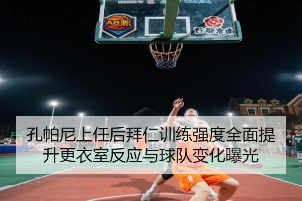 孔帕尼上任后拜仁训练强度全面提升更衣室反应与球队变化曝光