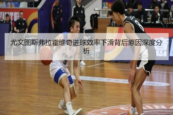 尤文图斯弗拉霍维奇进球效率下滑背后原因深度分析