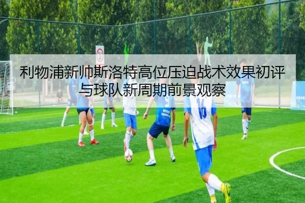 利物浦新帅斯洛特高位压迫战术效果初评与球队新周期前景观察
