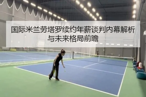 国际米兰劳塔罗续约年薪谈判内幕解析与未来格局前瞻