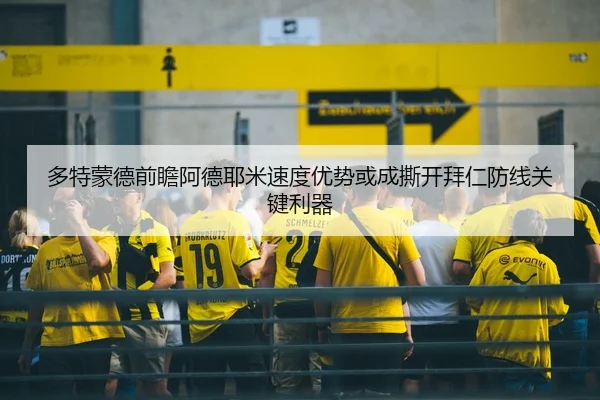 多特蒙德前瞻阿德耶米速度优势或成撕开拜仁防线关键利器