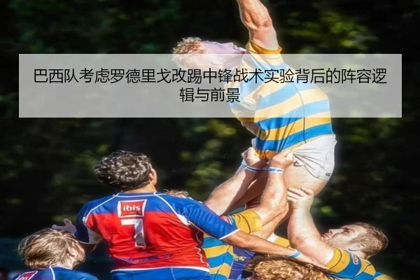 巴西队考虑罗德里戈改踢中锋战术实验背后的阵容逻辑与前景