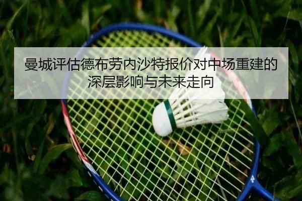 曼城评估德布劳内沙特报价对中场重建的深层影响与未来走向
