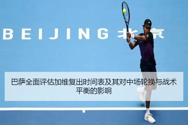 巴萨全面评估加维复出时间表及其对中场轮换与战术平衡的影响