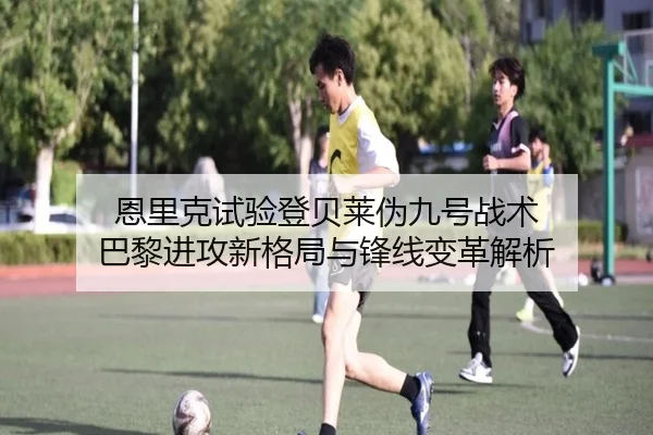 恩里克试验登贝莱伪九号战术 巴黎进攻新格局与锋线变革解析
