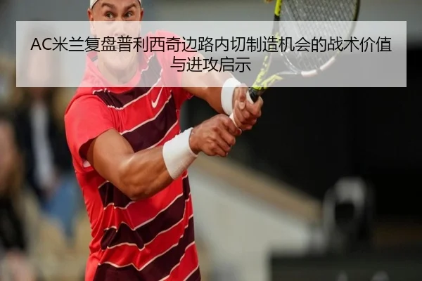AC米兰复盘普利西奇边路内切制造机会的战术价值与进攻启示