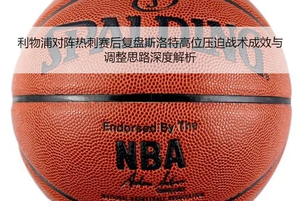 利物浦对阵热刺赛后复盘斯洛特高位压迫战术成效与调整思路深度解析