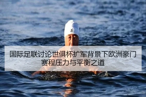 国际足联讨论世俱杯扩军背景下欧洲豪门赛程压力与平衡之道