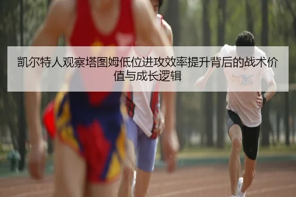 凯尔特人观察塔图姆低位进攻效率提升背后的战术价值与成长逻辑