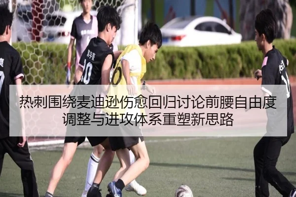 热刺围绕麦迪逊伤愈回归讨论前腰自由度调整与进攻体系重塑新思路