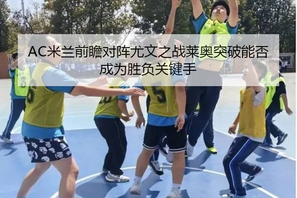 AC米兰前瞻对阵尤文之战莱奥突破能否成为胜负关键手