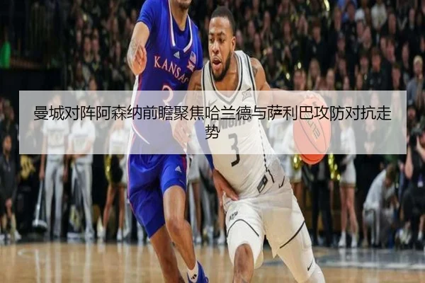 曼城对阵阿森纳前瞻聚焦哈兰德与萨利巴攻防对抗走势