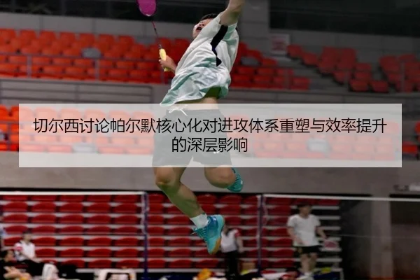 切尔西讨论帕尔默核心化对进攻体系重塑与效率提升的深层影响