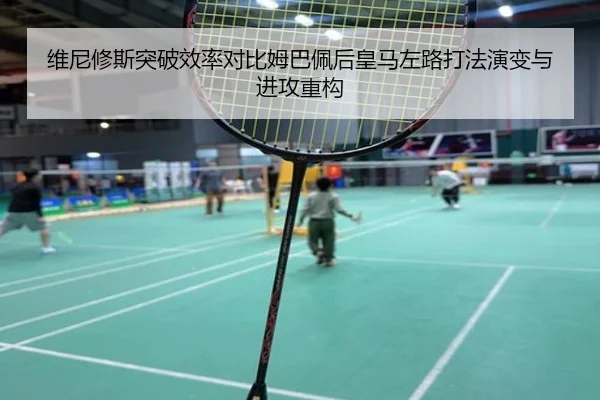 维尼修斯突破效率对比姆巴佩后皇马左路打法演变与进攻重构