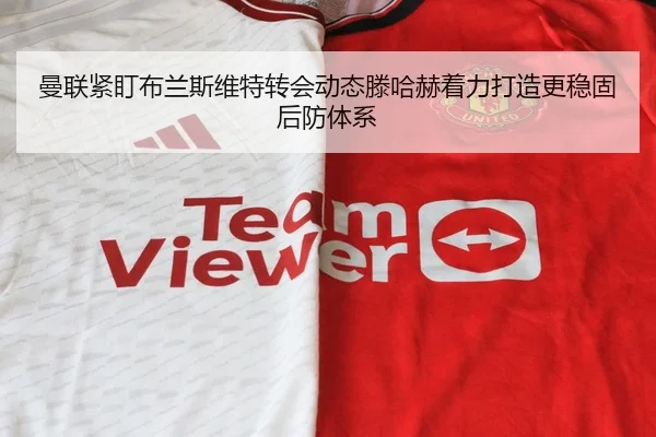 曼联紧盯布兰斯维特转会动态滕哈赫着力打造更稳固后防体系