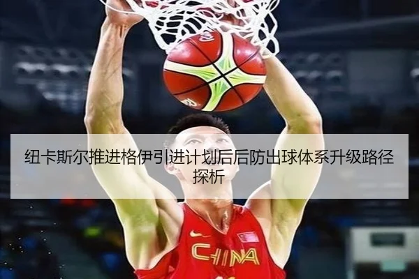 纽卡斯尔推进格伊引进计划后后防出球体系升级路径探析