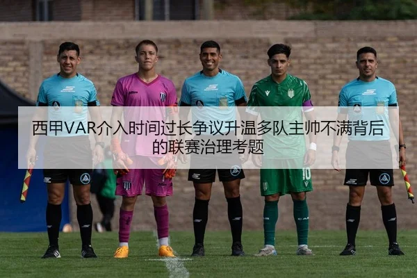 西甲VAR介入时间过长争议升温多队主帅不满背后的联赛治理考题