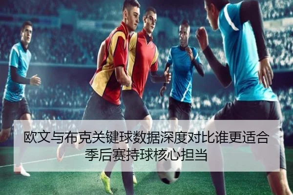欧文与布克关键球数据深度对比谁更适合季后赛持球核心担当