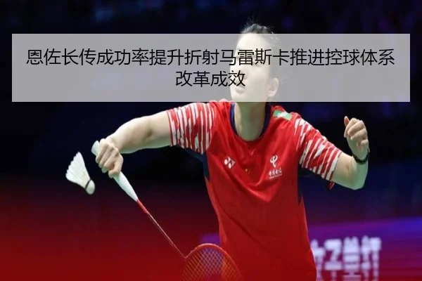 恩佐长传成功率提升折射马雷斯卡推进控球体系改革成效